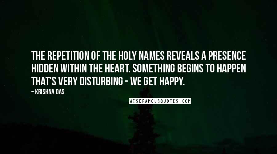 Krishna Das Quotes: The repetition of the holy names reveals a presence hidden within the heart. Something begins to happen that's very disturbing - we get happy.