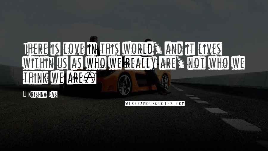 Krishna Das Quotes: There is love in this world, and it lives within us as who we really are, not who we think we are.