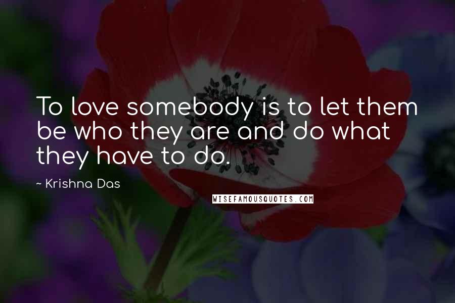 Krishna Das Quotes: To love somebody is to let them be who they are and do what they have to do.