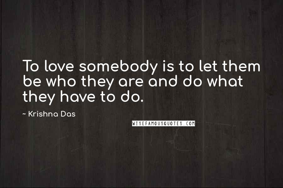 Krishna Das Quotes: To love somebody is to let them be who they are and do what they have to do.