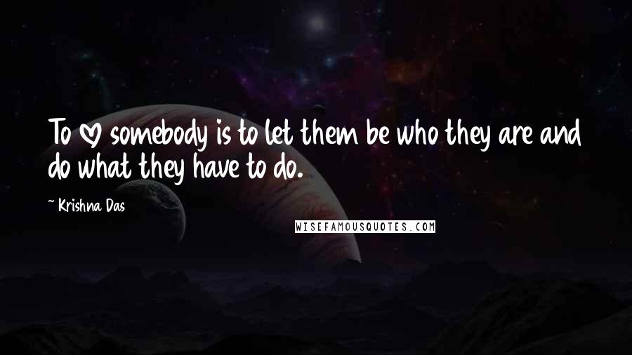 Krishna Das Quotes: To love somebody is to let them be who they are and do what they have to do.