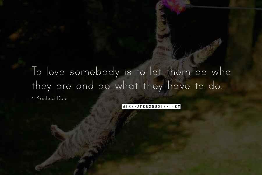 Krishna Das Quotes: To love somebody is to let them be who they are and do what they have to do.