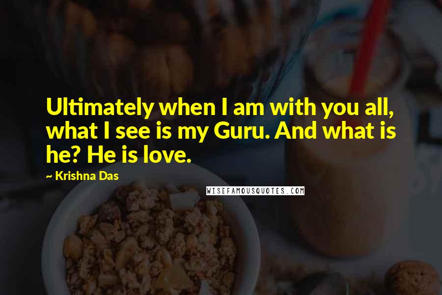 Krishna Das Quotes: Ultimately when I am with you all, what I see is my Guru. And what is he? He is love.