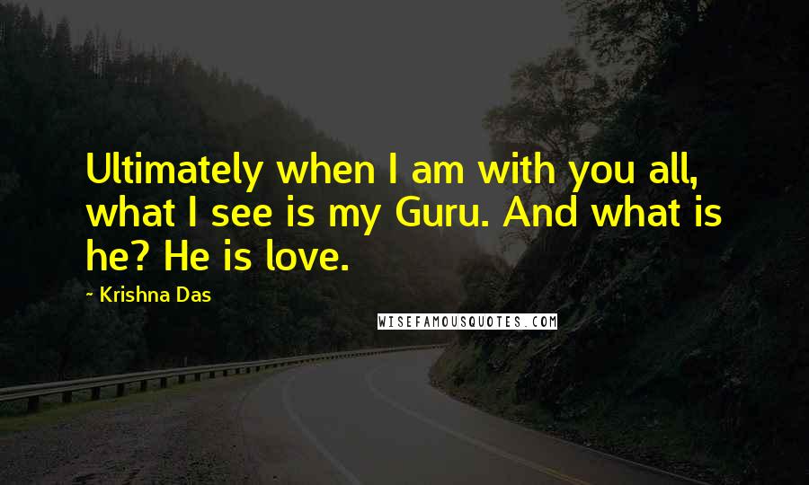 Krishna Das Quotes: Ultimately when I am with you all, what I see is my Guru. And what is he? He is love.