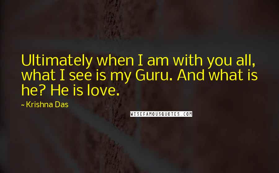 Krishna Das Quotes: Ultimately when I am with you all, what I see is my Guru. And what is he? He is love.