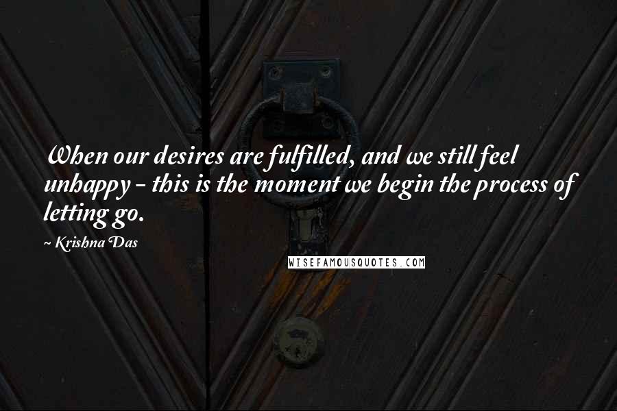 Krishna Das Quotes: When our desires are fulfilled, and we still feel unhappy - this is the moment we begin the process of letting go.