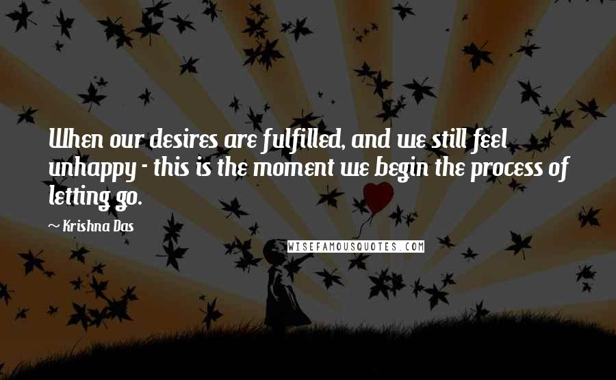 Krishna Das Quotes: When our desires are fulfilled, and we still feel unhappy - this is the moment we begin the process of letting go.