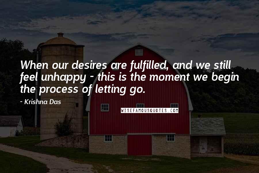 Krishna Das Quotes: When our desires are fulfilled, and we still feel unhappy - this is the moment we begin the process of letting go.