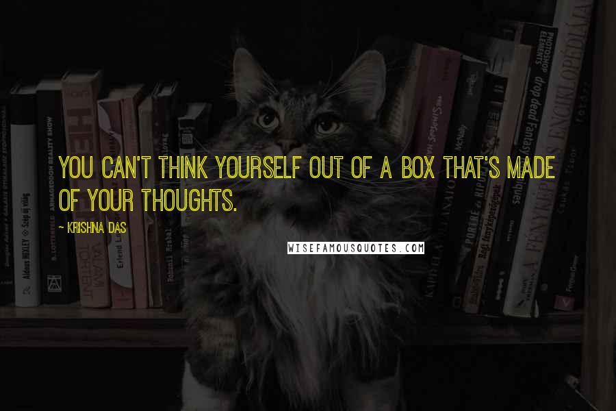 Krishna Das Quotes: You can't think yourself out of a box that's made of your thoughts.