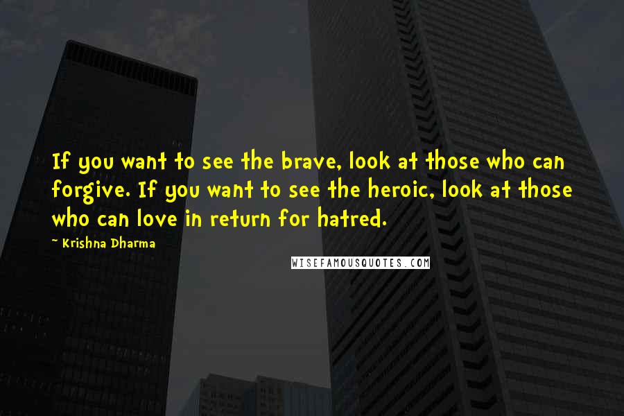 Krishna Dharma Quotes: If you want to see the brave, look at those who can forgive. If you want to see the heroic, look at those who can love in return for hatred.