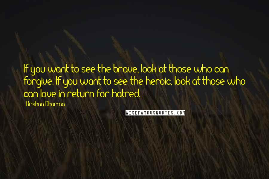 Krishna Dharma Quotes: If you want to see the brave, look at those who can forgive. If you want to see the heroic, look at those who can love in return for hatred.
