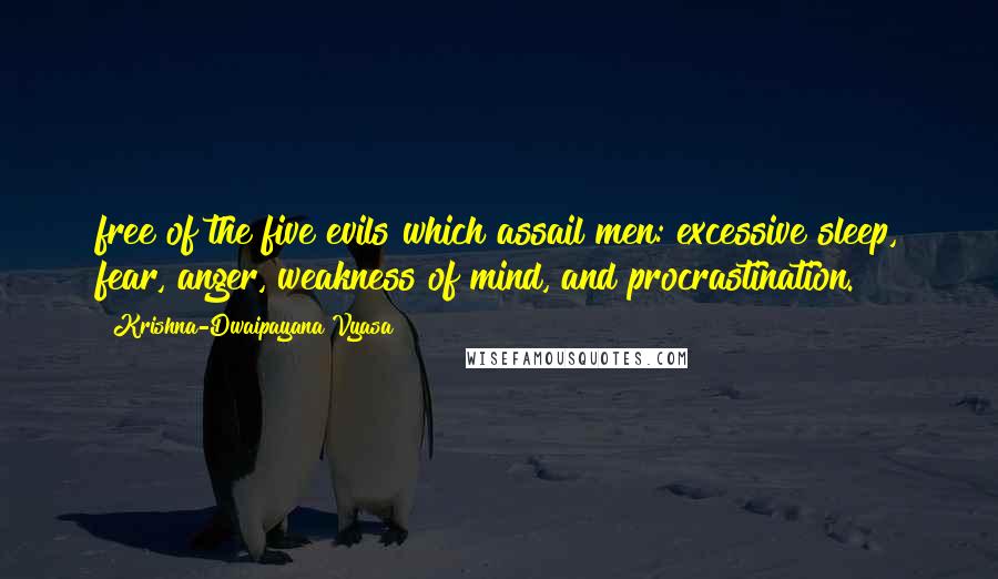 Krishna-Dwaipayana Vyasa Quotes: free of the five evils which assail men: excessive sleep, fear, anger, weakness of mind, and procrastination.