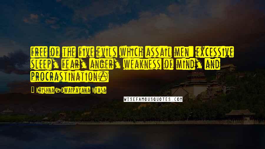 Krishna-Dwaipayana Vyasa Quotes: free of the five evils which assail men: excessive sleep, fear, anger, weakness of mind, and procrastination.