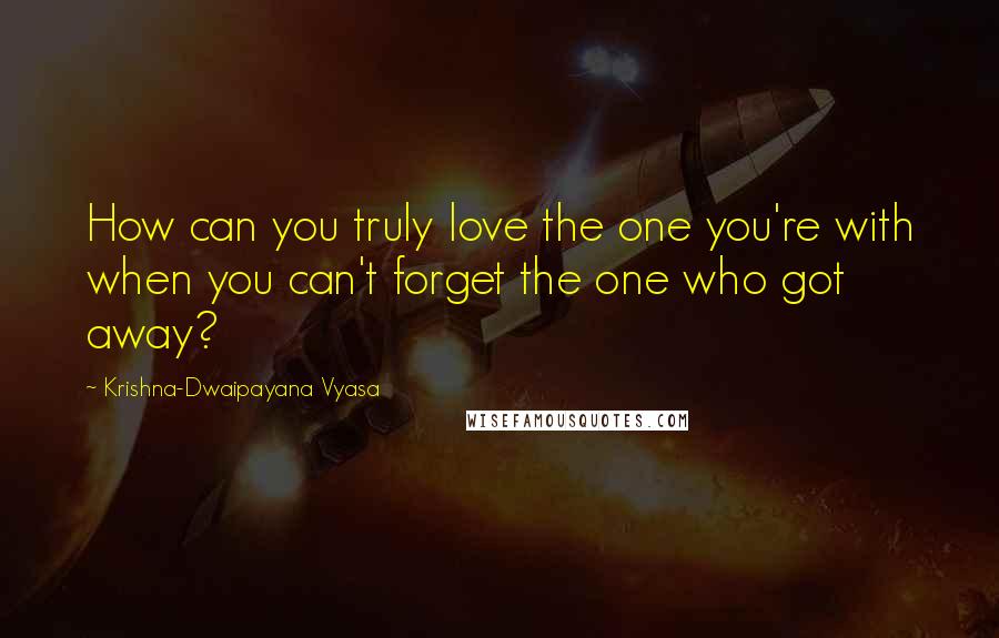 Krishna-Dwaipayana Vyasa Quotes: How can you truly love the one you're with when you can't forget the one who got away?