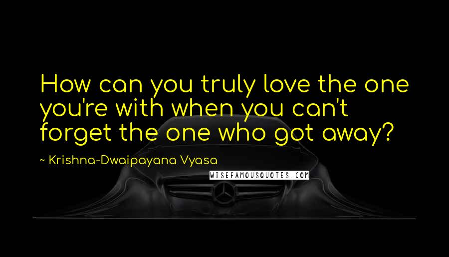 Krishna-Dwaipayana Vyasa Quotes: How can you truly love the one you're with when you can't forget the one who got away?