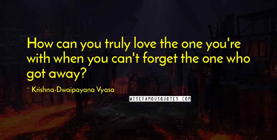 Krishna-Dwaipayana Vyasa Quotes: How can you truly love the one you're with when you can't forget the one who got away?