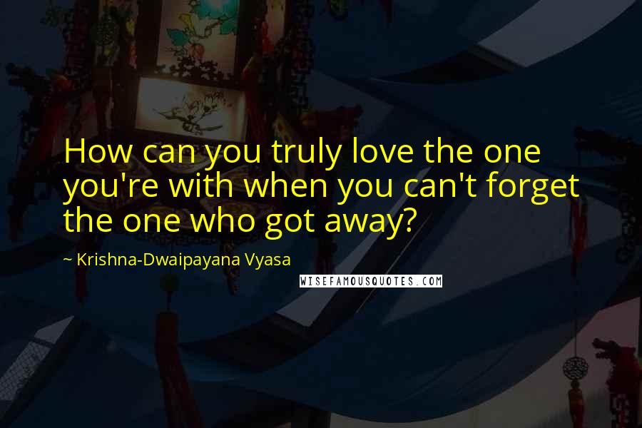 Krishna-Dwaipayana Vyasa Quotes: How can you truly love the one you're with when you can't forget the one who got away?