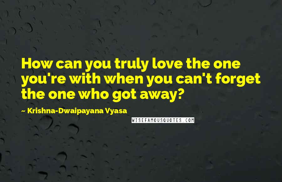 Krishna-Dwaipayana Vyasa Quotes: How can you truly love the one you're with when you can't forget the one who got away?