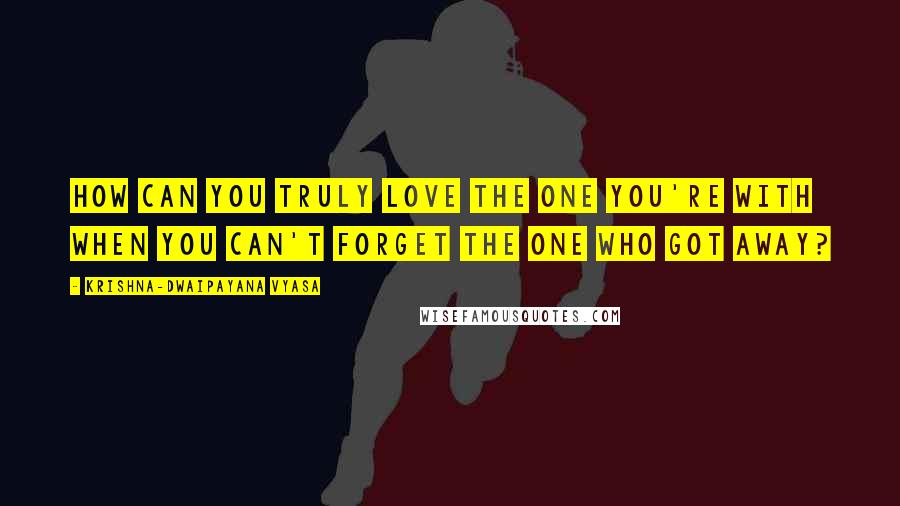 Krishna-Dwaipayana Vyasa Quotes: How can you truly love the one you're with when you can't forget the one who got away?