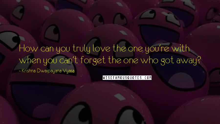 Krishna-Dwaipayana Vyasa Quotes: How can you truly love the one you're with when you can't forget the one who got away?