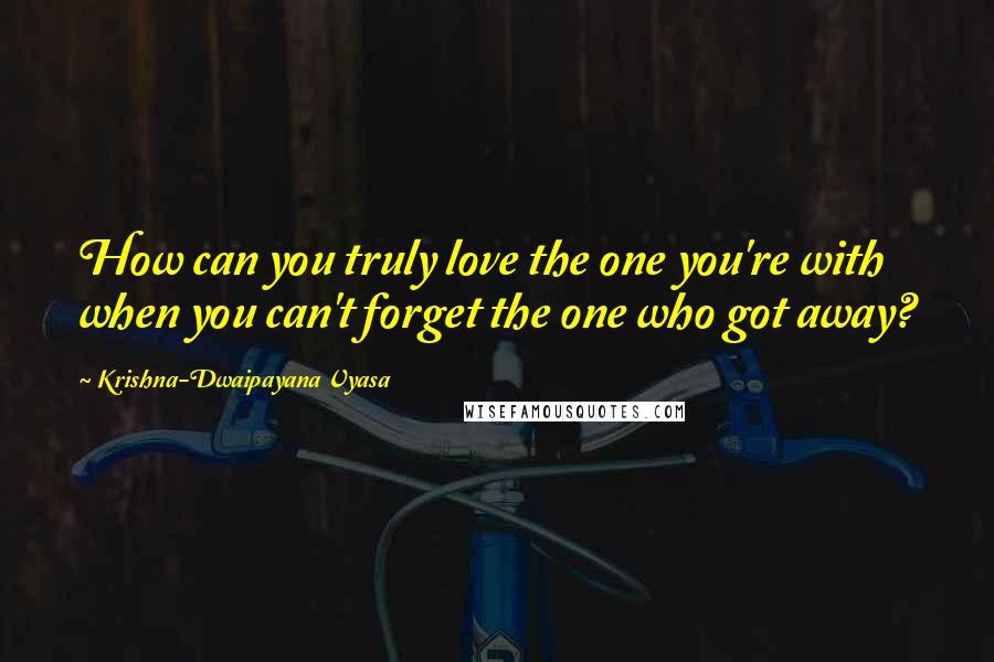 Krishna-Dwaipayana Vyasa Quotes: How can you truly love the one you're with when you can't forget the one who got away?