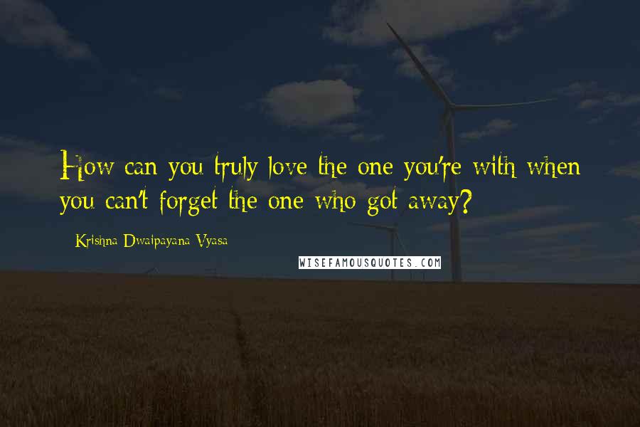 Krishna-Dwaipayana Vyasa Quotes: How can you truly love the one you're with when you can't forget the one who got away?