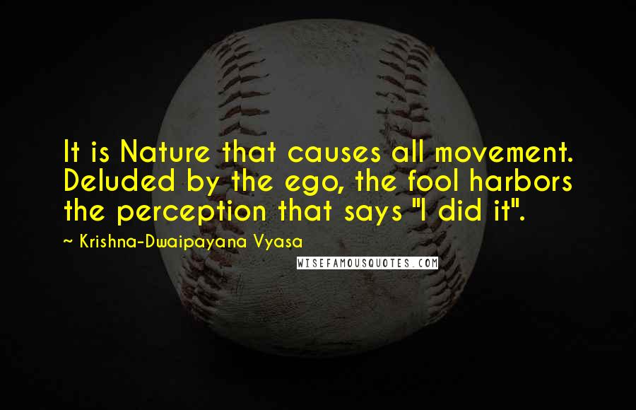 Krishna-Dwaipayana Vyasa Quotes: It is Nature that causes all movement. Deluded by the ego, the fool harbors the perception that says "I did it".