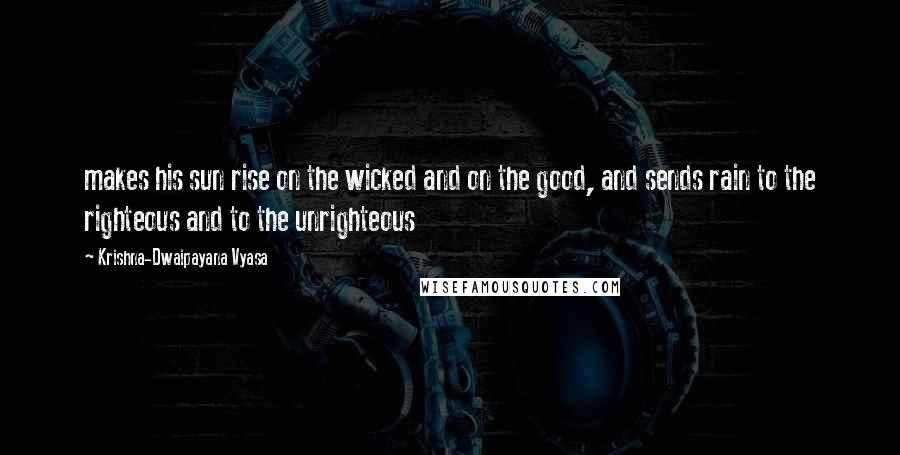 Krishna-Dwaipayana Vyasa Quotes: makes his sun rise on the wicked and on the good, and sends rain to the righteous and to the unrighteous