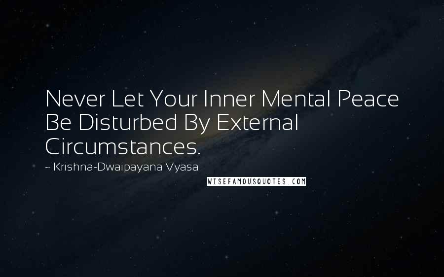 Krishna-Dwaipayana Vyasa Quotes: Never Let Your Inner Mental Peace Be Disturbed By External Circumstances.