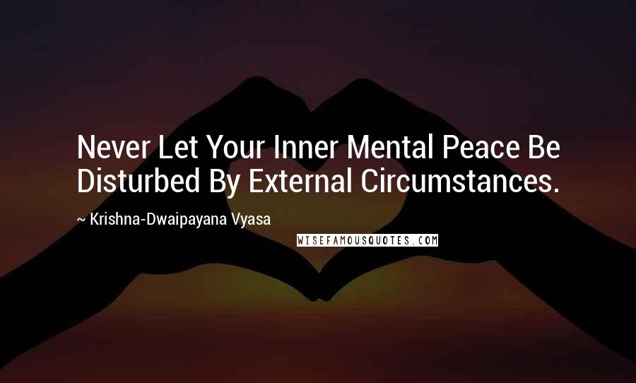 Krishna-Dwaipayana Vyasa Quotes: Never Let Your Inner Mental Peace Be Disturbed By External Circumstances.