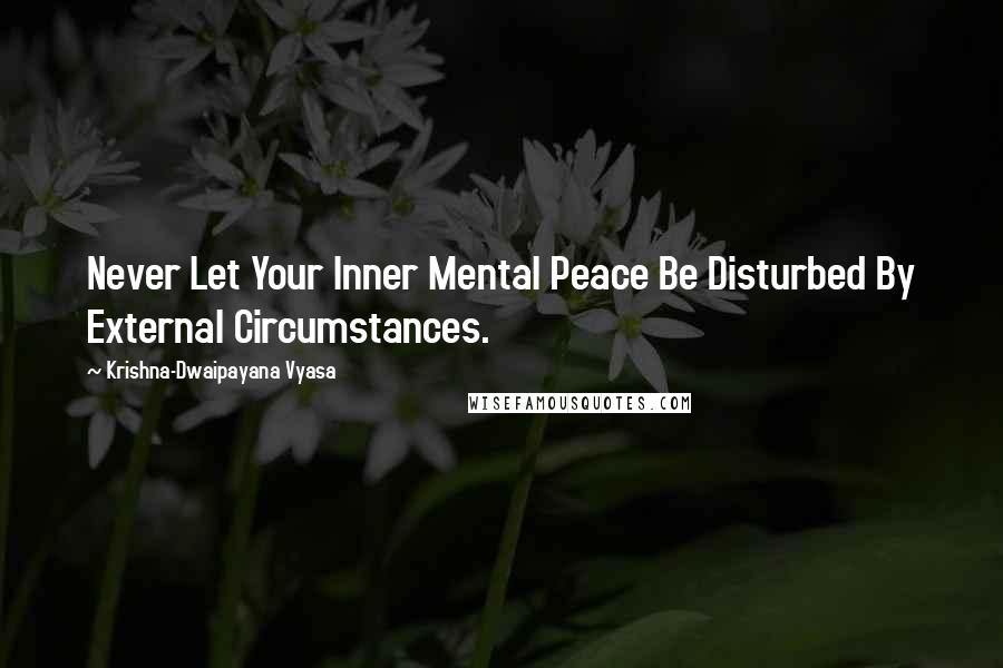 Krishna-Dwaipayana Vyasa Quotes: Never Let Your Inner Mental Peace Be Disturbed By External Circumstances.
