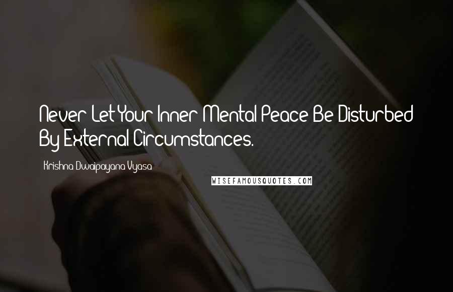Krishna-Dwaipayana Vyasa Quotes: Never Let Your Inner Mental Peace Be Disturbed By External Circumstances.