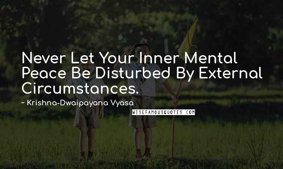 Krishna-Dwaipayana Vyasa Quotes: Never Let Your Inner Mental Peace Be Disturbed By External Circumstances.