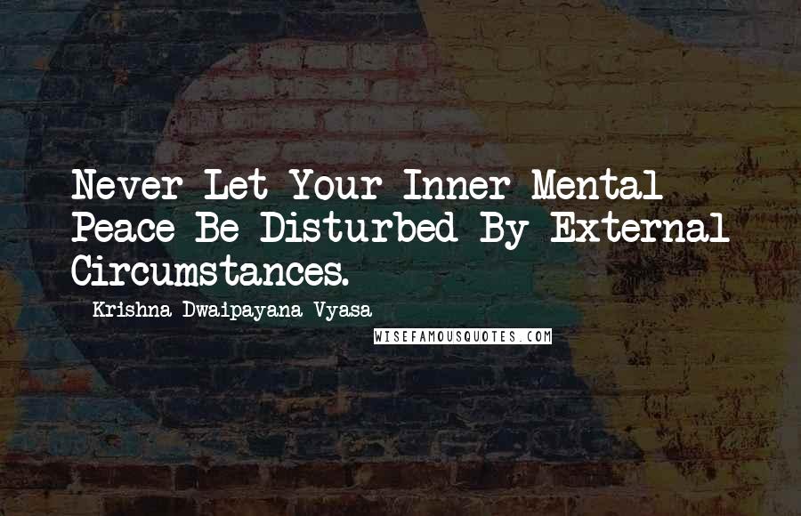 Krishna-Dwaipayana Vyasa Quotes: Never Let Your Inner Mental Peace Be Disturbed By External Circumstances.