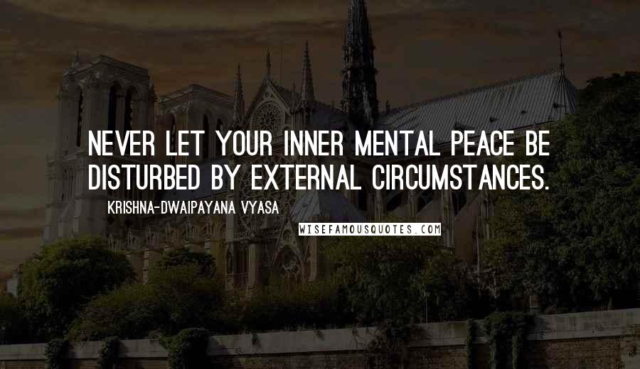 Krishna-Dwaipayana Vyasa Quotes: Never Let Your Inner Mental Peace Be Disturbed By External Circumstances.