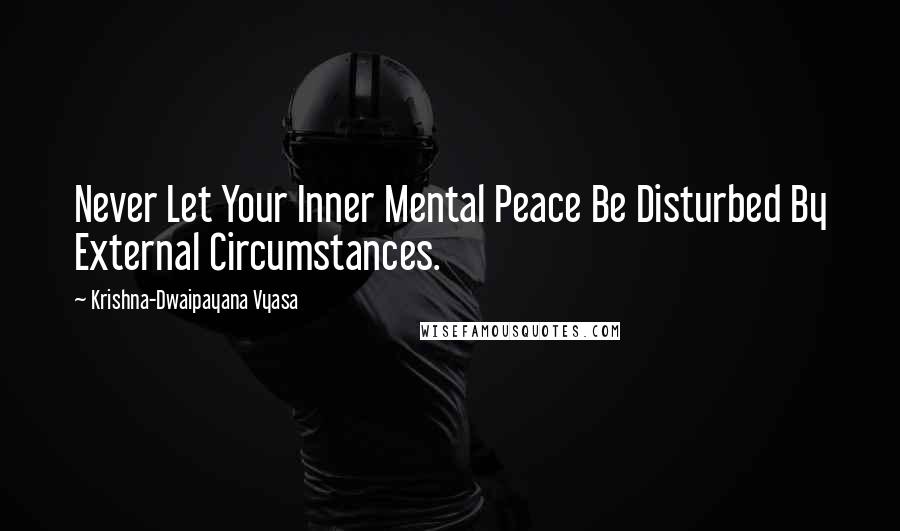 Krishna-Dwaipayana Vyasa Quotes: Never Let Your Inner Mental Peace Be Disturbed By External Circumstances.