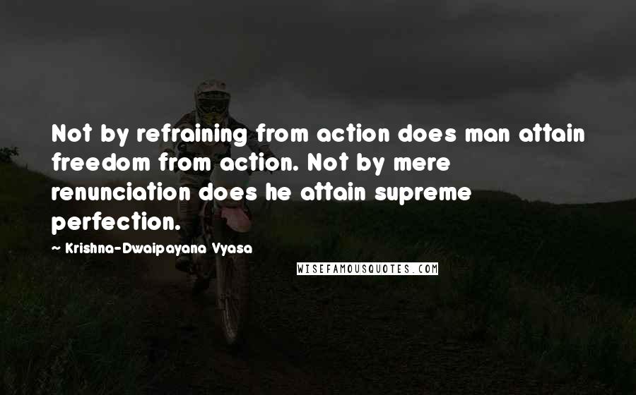 Krishna-Dwaipayana Vyasa Quotes: Not by refraining from action does man attain freedom from action. Not by mere renunciation does he attain supreme perfection.