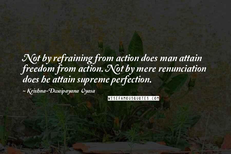 Krishna-Dwaipayana Vyasa Quotes: Not by refraining from action does man attain freedom from action. Not by mere renunciation does he attain supreme perfection.