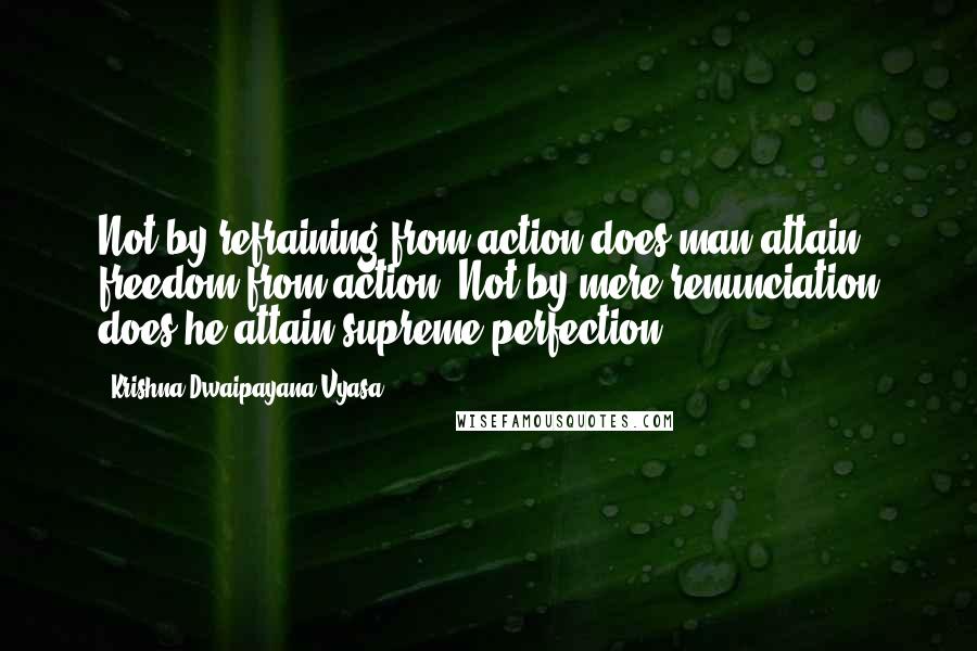 Krishna-Dwaipayana Vyasa Quotes: Not by refraining from action does man attain freedom from action. Not by mere renunciation does he attain supreme perfection.