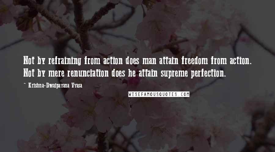 Krishna-Dwaipayana Vyasa Quotes: Not by refraining from action does man attain freedom from action. Not by mere renunciation does he attain supreme perfection.