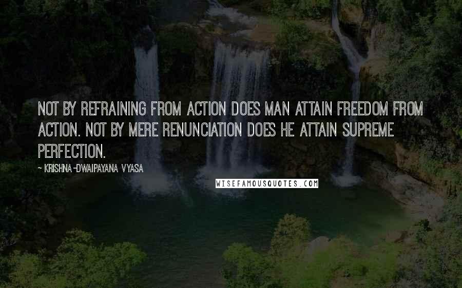 Krishna-Dwaipayana Vyasa Quotes: Not by refraining from action does man attain freedom from action. Not by mere renunciation does he attain supreme perfection.