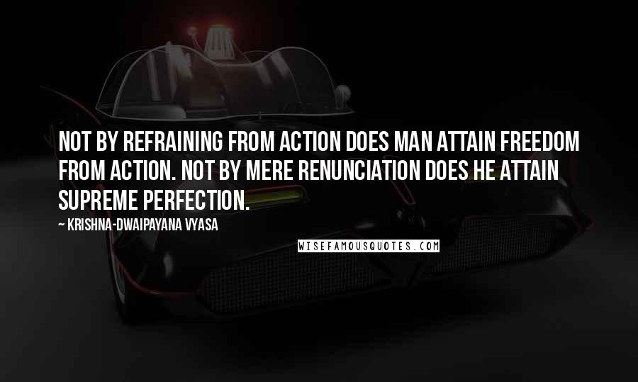 Krishna-Dwaipayana Vyasa Quotes: Not by refraining from action does man attain freedom from action. Not by mere renunciation does he attain supreme perfection.