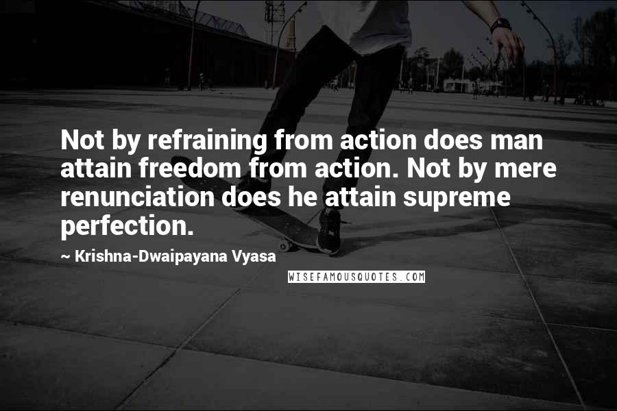 Krishna-Dwaipayana Vyasa Quotes: Not by refraining from action does man attain freedom from action. Not by mere renunciation does he attain supreme perfection.