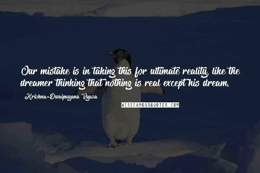 Krishna-Dwaipayana Vyasa Quotes: Our mistake is in taking this for ultimate reality, like the dreamer thinking that nothing is real except his dream.