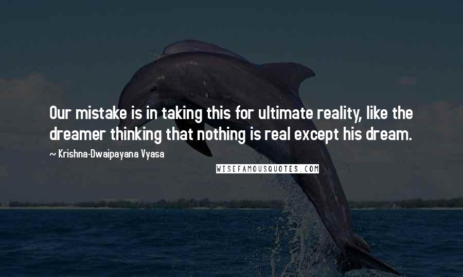 Krishna-Dwaipayana Vyasa Quotes: Our mistake is in taking this for ultimate reality, like the dreamer thinking that nothing is real except his dream.