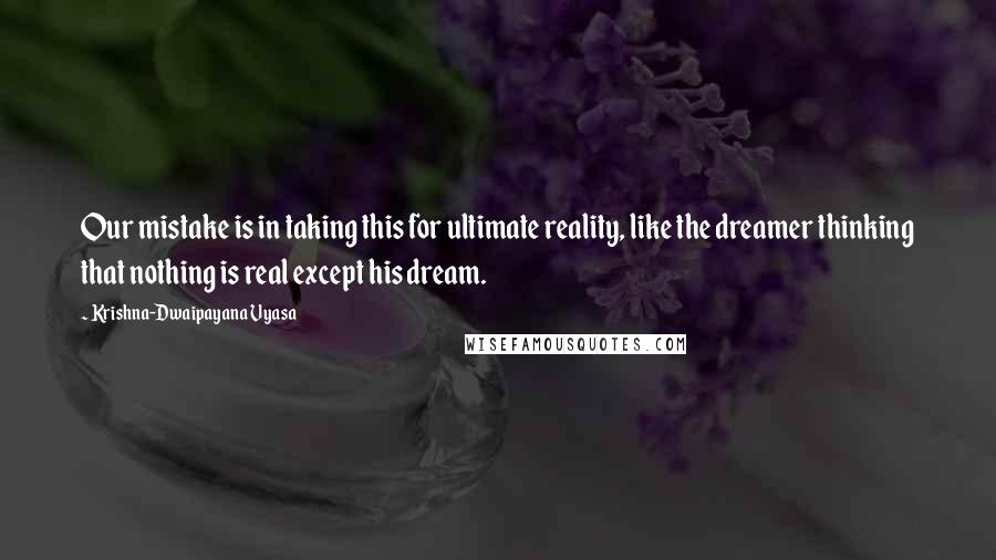 Krishna-Dwaipayana Vyasa Quotes: Our mistake is in taking this for ultimate reality, like the dreamer thinking that nothing is real except his dream.