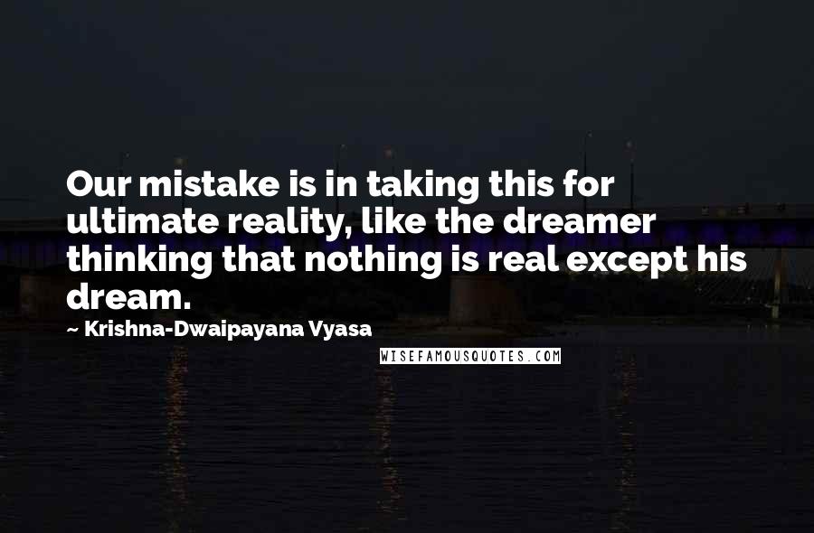 Krishna-Dwaipayana Vyasa Quotes: Our mistake is in taking this for ultimate reality, like the dreamer thinking that nothing is real except his dream.