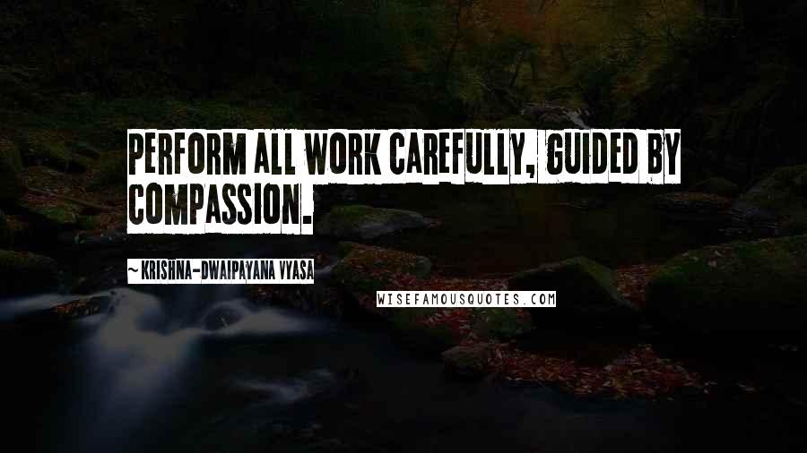 Krishna-Dwaipayana Vyasa Quotes: Perform all work carefully, guided by compassion.