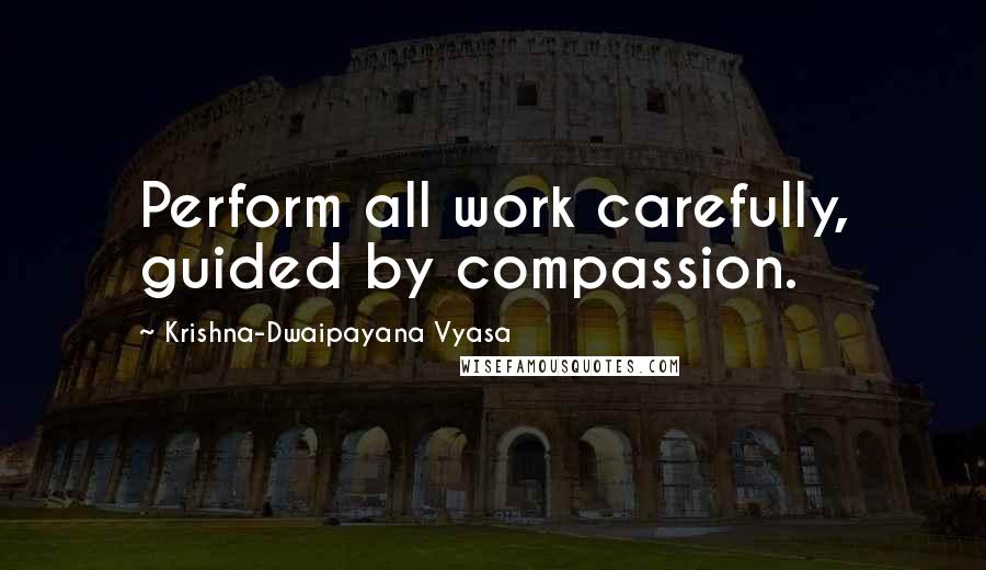 Krishna-Dwaipayana Vyasa Quotes: Perform all work carefully, guided by compassion.