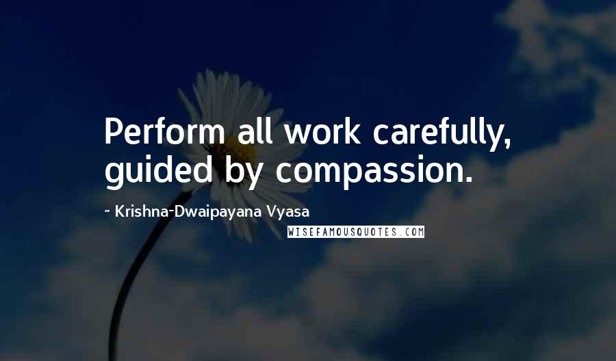 Krishna-Dwaipayana Vyasa Quotes: Perform all work carefully, guided by compassion.